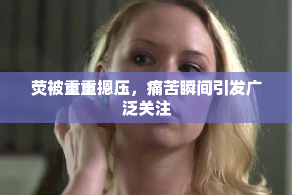 荧被重重摁压，痛苦瞬间引发广泛关注