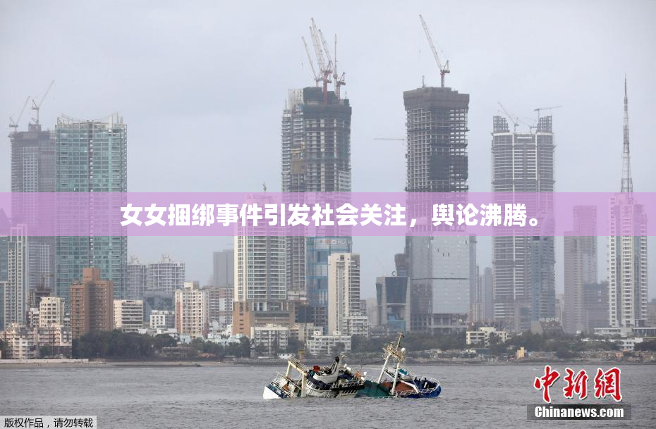 女女捆绑事件引发社会关注，舆论沸腾。