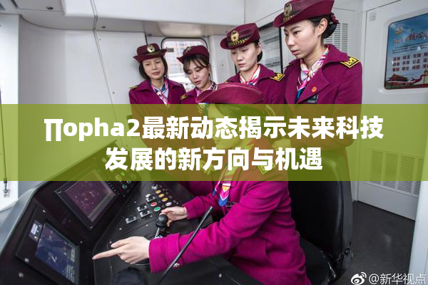 ∏opha2最新动态揭示未来科技发展的新方向与机遇