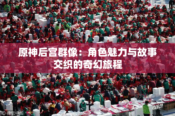 原神后宫群像：角色魅力与故事交织的奇幻旅程