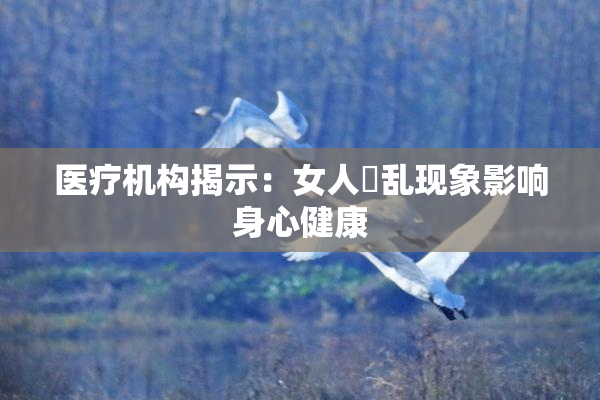 医疗机构揭示：女人婬乱现象影响身心健康