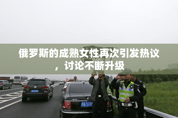 俄罗斯的成熟女性再次引发热议，讨论不断升级