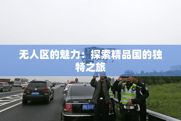 无人区的魅力：探索精品国的独特之旅
