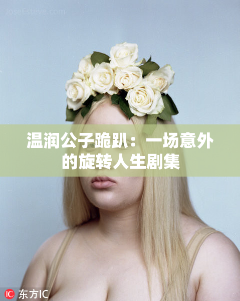 温润公子跪趴：一场意外的旋转人生剧集