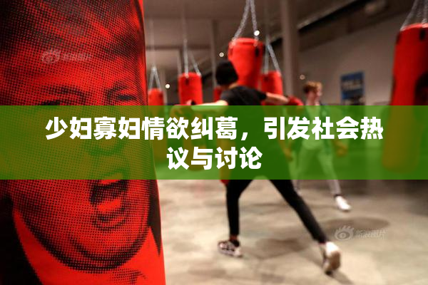 少妇寡妇情欲纠葛，引发社会热议与讨论
