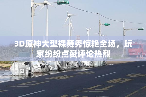 3D原神大型裸舞秀惊艳全场，玩家纷纷点赞评论热烈