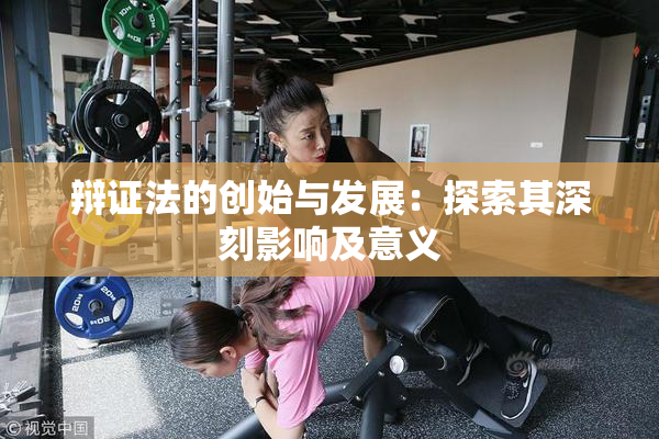 辩证法的创始与发展：探索其深刻影响及意义