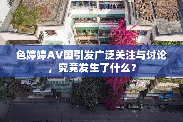 色婷婷AV国引发广泛关注与讨论，究竟发生了什么？
