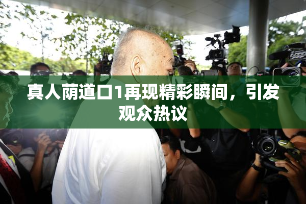 真人荫道口1再现精彩瞬间，引发观众热议