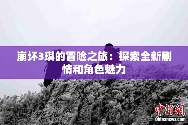 崩坏3琪的冒险之旅：探索全新剧情和角色魅力