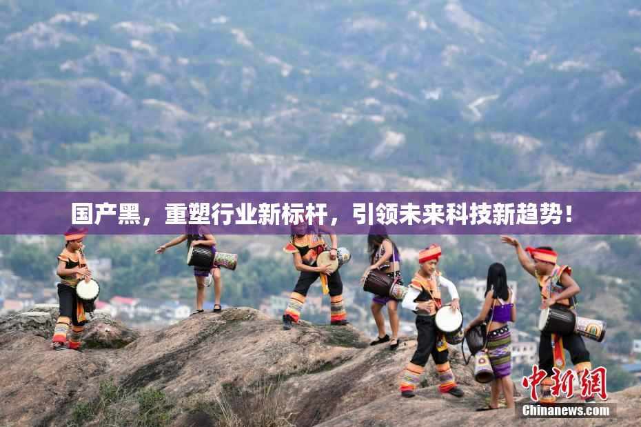 国产黑，重塑行业新标杆，引领未来科技新趋势！