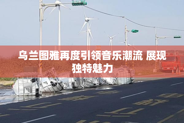 乌兰图雅再度引领音乐潮流 展现独特魅力