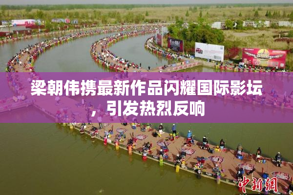 梁朝伟携最新作品闪耀国际影坛，引发热烈反响