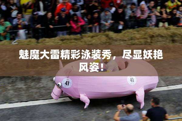 魅魔大雷精彩泳装秀，尽显妖艳风姿！