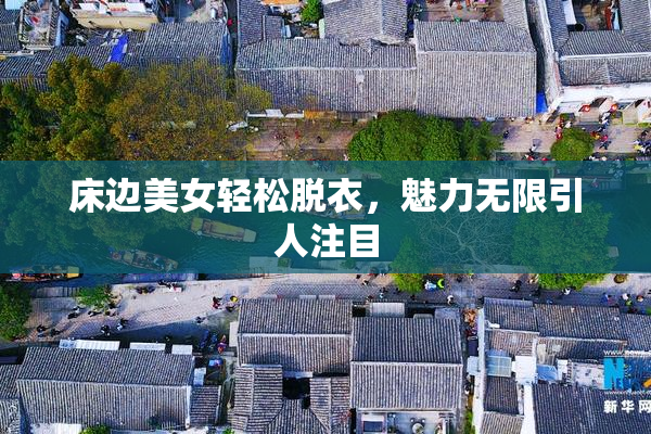 床边美女轻松脱衣，魅力无限引人注目