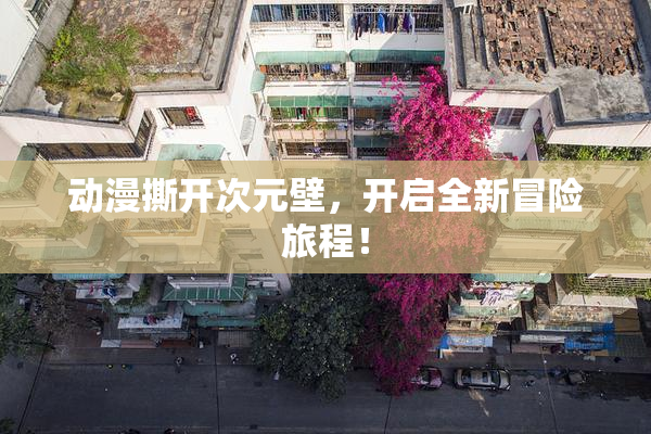 动漫撕开次元壁，开启全新冒险旅程！