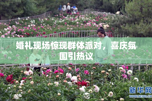 婚礼现场惊现群体派对，喜庆氛围引热议
