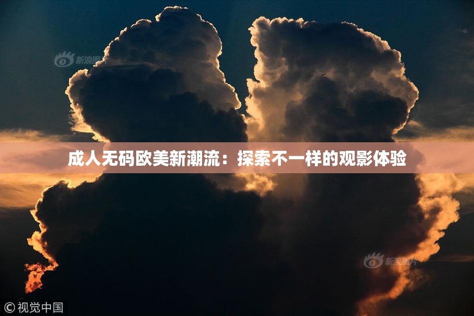 成人无码欧美新潮流：探索不一样的观影体验