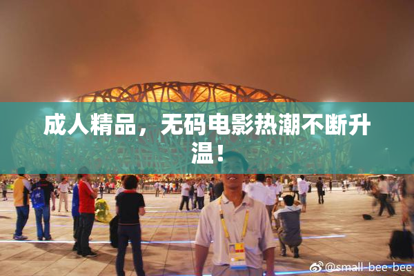 成人精品，无码电影热潮不断升温！