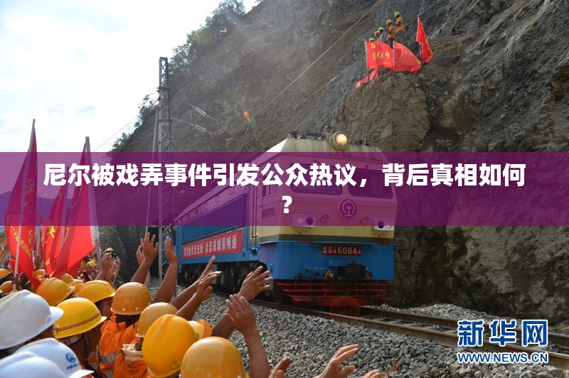 尼尔被戏弄事件引发公众热议，背后真相如何？