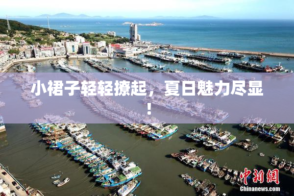 小裙子轻轻撩起，夏日魅力尽显！