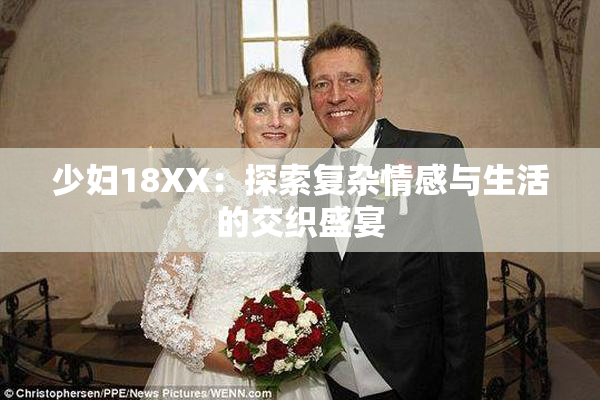 少妇18XX：探索复杂情感与生活的交织盛宴