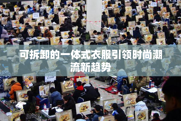 可拆卸的一体式衣服引领时尚潮流新趋势