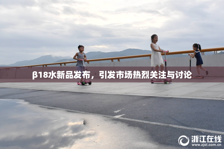β18水新品发布，引发市场热烈关注与讨论