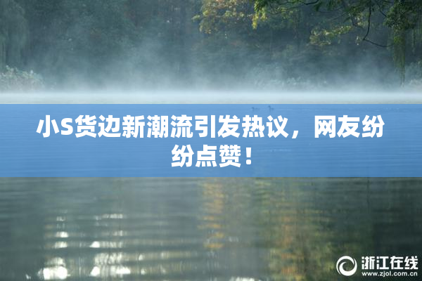 小S货边新潮流引发热议，网友纷纷点赞！