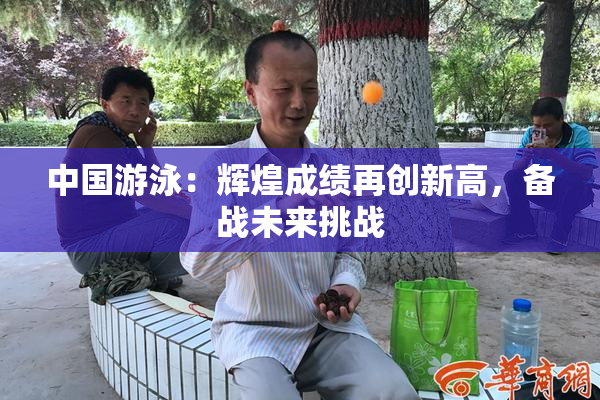 中国游泳：辉煌成绩再创新高，备战未来挑战