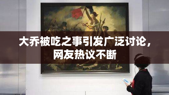 大乔被吃之事引发广泛讨论，网友热议不断