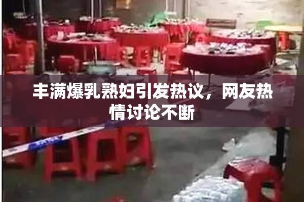 丰满爆乳熟妇引发热议，网友热情讨论不断