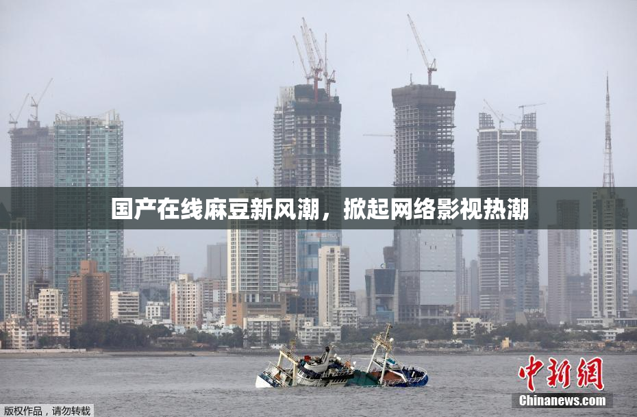 国产在线麻豆新风潮，掀起网络影视热潮