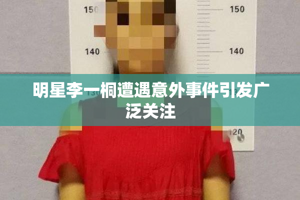 明星李一桐遭遇意外事件引发广泛关注