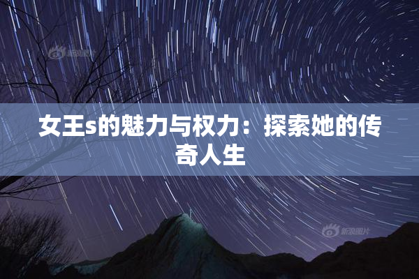 女王s的魅力与权力：探索她的传奇人生
