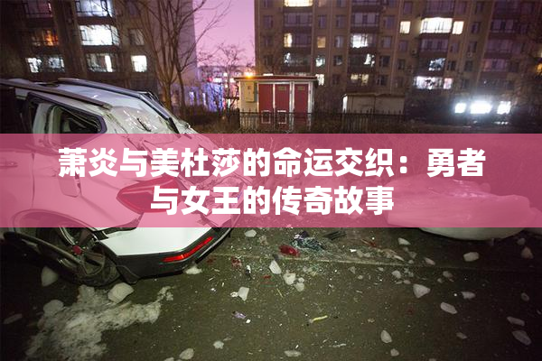 萧炎与美杜莎的命运交织：勇者与女王的传奇故事