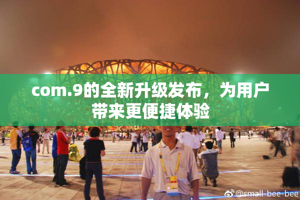 com.9的全新升级发布，为用户带来更便捷体验