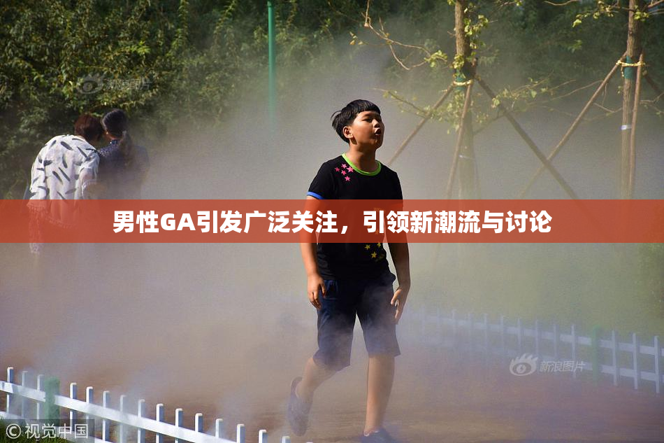 男性GA引发广泛关注，引领新潮流与讨论