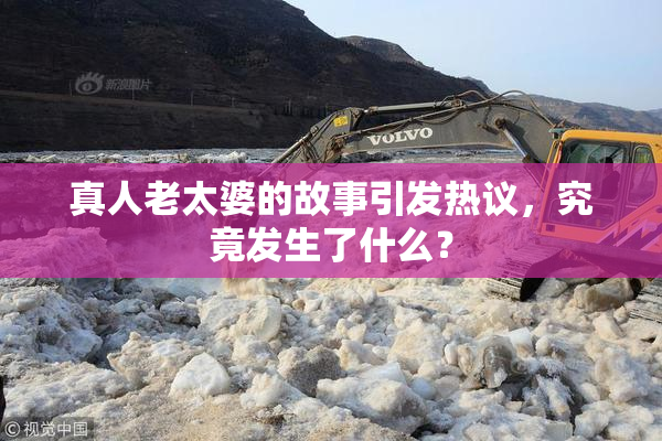 真人老太婆的故事引发热议，究竟发生了什么？