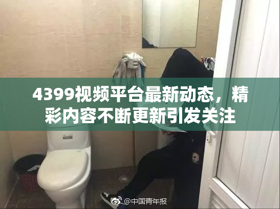 4399视频平台最新动态，精彩内容不断更新引发关注