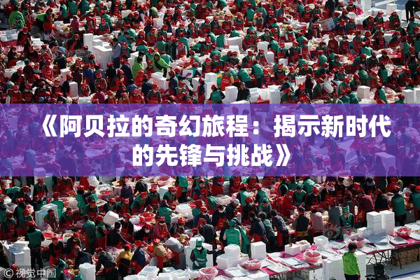 《阿贝拉的奇幻旅程：揭示新时代的先锋与挑战》