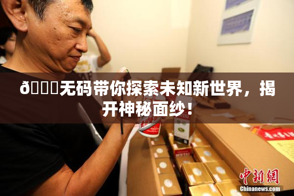 🔞无码带你探索未知新世界，揭开神秘面纱！