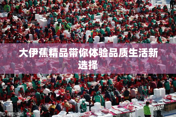 大伊蕉精品带你体验品质生活新选择
