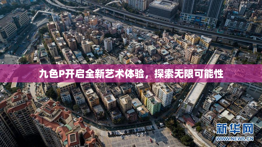 九色P开启全新艺术体验，探索无限可能性