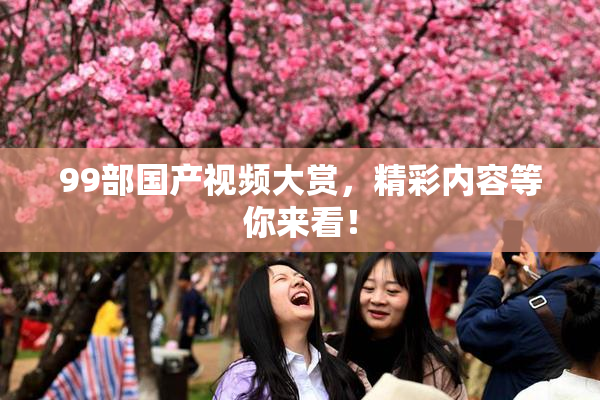 99部国产视频大赏，精彩内容等你来看！