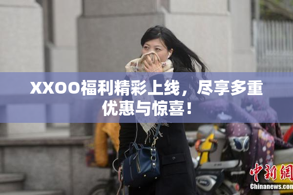 XXOO福利精彩上线，尽享多重优惠与惊喜！