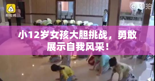 小12岁女孩大胆挑战，勇敢展示自我风采！