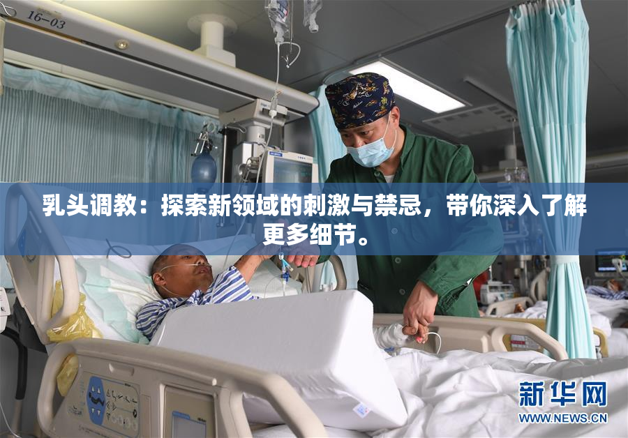乳头调教：探索新领域的刺激与禁忌，带你深入了解更多细节。