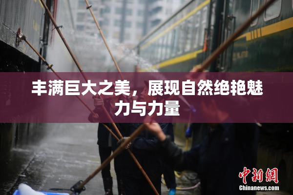 丰满巨大之美，展现自然绝艳魅力与力量