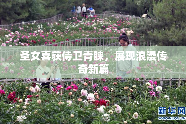 圣女喜获侍卫青睐，展现浪漫传奇新篇